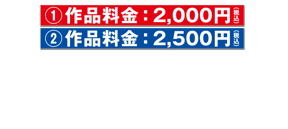 作品料金：2,000円（税込）作品料金：2,500円（税込）