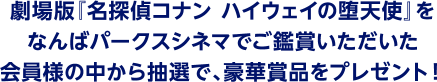 劇場版『名探偵コナン ハイウェイの堕天使』をなんばパークスシネマでご鑑賞いただいた会員様の中から抽選で、豪華賞品をプレゼント!