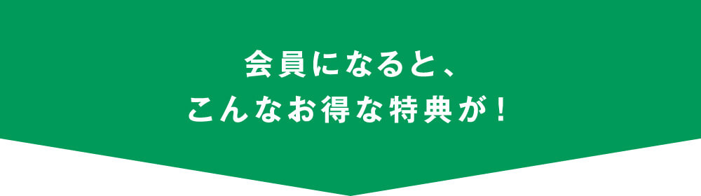 会員になると、こんなお得な特典が！