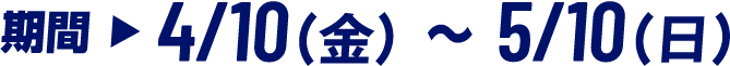 期間 ▶ 4/10(金) ～ 5/10(日)
