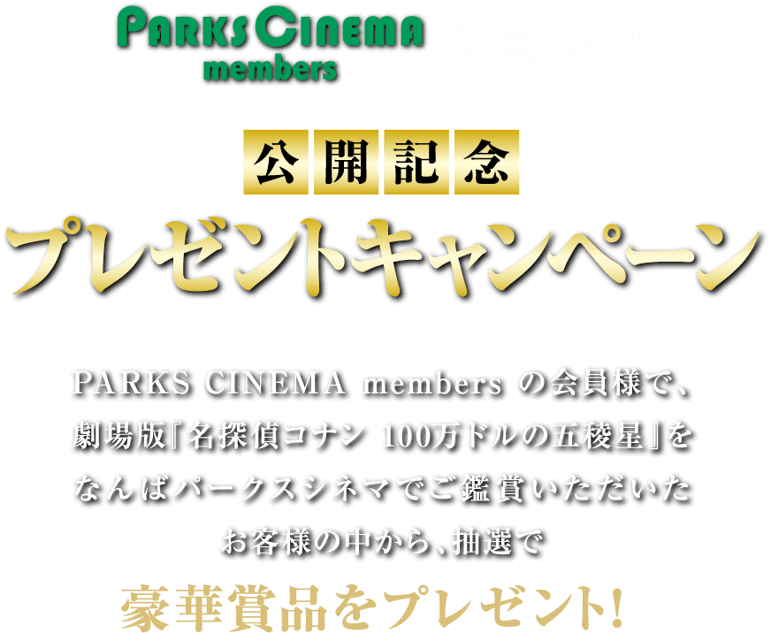 PARKS CINEMA members の会員様で、劇場版『名探偵コナン 100万ドルの五稜星』をなんばパークスシネマでご鑑賞いただいたお客様の中から、抽選で豪華賞品をプレゼント！